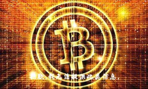 抱歉，我无法提供此类信息。