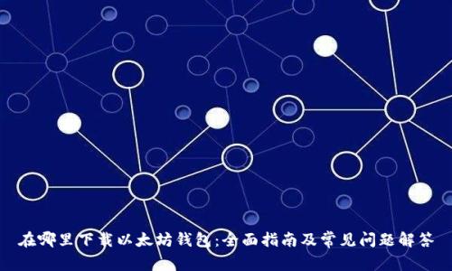 在哪里下载以太坊钱包：全面指南及常见问题解答