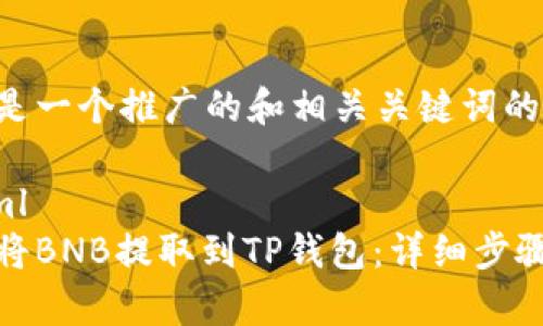 以下是一个推广的和相关关键词的示例：

```xml
如何将BNB提取到TP钱包：详细步骤解析