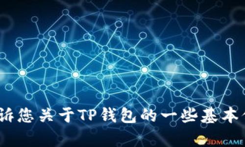 目前对于TP钱包中的具体钱包名信息，我无法提供实时的更新或数据，但我可以告诉您关于TP钱包的一些基本信息和使用方法。如果需要详细的信息或有其他问题，请告诉我，我将竭诚为您解答！