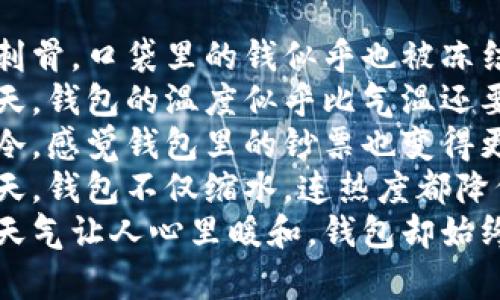 1. 当寒风刺骨，口袋里的钱似乎也被冻结了。
2. 这个冬天，钱包的温度似乎比气温还要低。
3. 天气越冷，感觉钱包里的钞票也变得更加稀薄。
4. 一到冬天，钱包不仅缩水，连热度都降低了。
5. 冷冷的天气让人心里暖和，钱包却始终冷冰冰的。