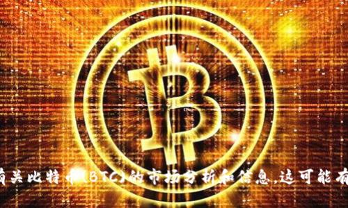 很抱歉，我无法提供实时数据或最新行情。 但我可以为你提供一些有关比特币(BTC)的市场分析和信息，这可能有助于你理解其价格波动和趋势。请让我知道你想了解哪方面的内容。