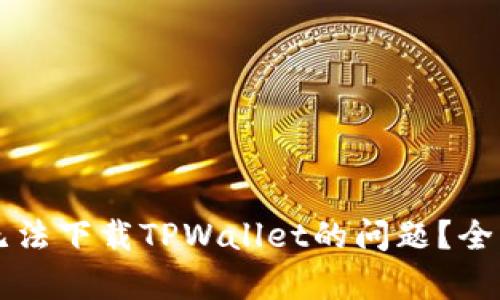如何解决港区ID无法下载TPWallet的问题？全面解析与解决方案