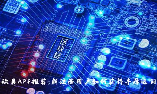 欧易APP推荐：新注册用户如何获得丰厚返佣