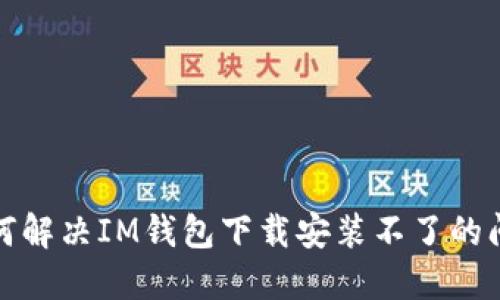 如何解决IM钱包下载安装不了的问题