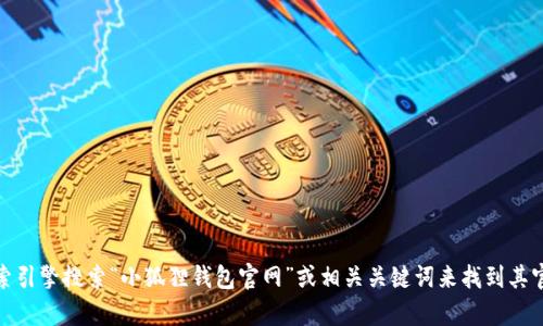 抱歉，我无法提供具体的网址或链接。不过，您可以通过搜索引擎搜索“小狐狸钱包官网”或相关关键词来找到其官方网站。如果您有关于小狐狸钱包的其他问题，欢迎提问！