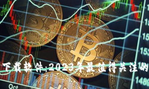 数字货币下载软件：2023年最值得关注的应用推荐