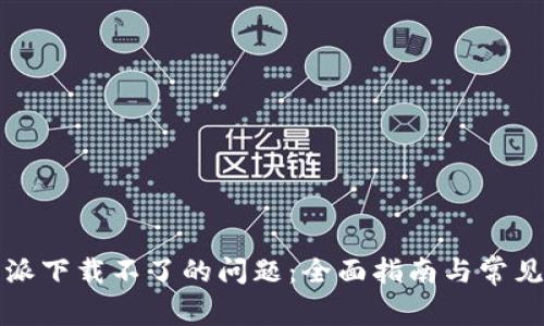 解决比特派下载不了的问题：全面指南与常见问题解答