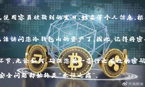 冷钱包的密码一般来说是固定的，不会像热钱包那样频繁变动。冷钱包是一种离线存储加密货币的方式，主要用于安全存储，因此密码一旦设置并且没有特别需要更换的理由，通常就可以保持不变。

然而，在以下几种情况下，您可能需要改变冷钱包的密码：

重要性：网络安全的保护伞
冷钱包的密码就像是您家中的大门锁，它的主要功能就是保护您的资产不被外界侵害。因此，为了确保安全，您应该选择一个强密码，并在必要时进行更换。

更改密码的时机
如果您发现最近有可疑的活动，或者您怀疑自己的密码可能被泄露，那么务必尽快更改密码。此外，如果您是多人共用一个冷钱包，出于安全考虑，也应定期更新密码。

如何选择强密码
选择一个强密码的原则就如同选择好的家居装饰：不易被猜到，且最好是与众不同。建议使用字母、数字和特殊字符的结合，避免使用容易被猜到的生日、姓名等个人信息。根据统计，密码长度越长，破解难度越大，所以说，复杂的短语有时候不如简单的长字符串。

忘记密码怎么办？
如果您忘记了冷钱包的密码，可谓是走入了一场尴尬的“失落之旅”。此时，要注意的是，一旦您无从使用这个密码，可能就再也无法访问您冷钱包内的资产了。因此，记得将密码保存到一个安全的地方，例如使用密码管理器，或者纸质记录在秘密的地方，不过别忘了那是“秘密地方”哦，别让别人发现了。

总结与建议
冷钱包的密码一般是固定的，但为了安全，适当的更换密码是非常必要的。密码的选择和保护都是加密货币投资中不可忽视的环节。无论如何，确保您有一套行之有效的密码管理方式，能有效降低遗忘或丢失密码的风险。记住，安全永远是第一位的，谁还没点小烦恼呢？

通过这些建议，希望您能够更好地管理自己的冷钱包，让资产更加安全。务必小心谨慎，毕竟，数字货币的世界虽然精彩无限，但安全问题却始终是“永恒之痛”。