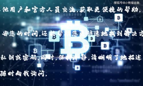 要联系TP钱包（TokenPocket）的官方客服，您可以尝试以下几种方式：

1. 官方网站
首先，访问TP钱包的官方网站。在网站上，通常会有关于客服支持的页面，您可以找到相关联系信息和帮助文档。请确保您访问的是官方渠道，以免受到钓鱼网站的影响。

2. 社交媒体
TP钱包在多个社交媒体平台上活跃，比如微信、微博、Telegram等。您可以通过这些平台直接私信官方账户，获取客户服务的帮助。记得在联系之前，查看一下他们的官方认证标识，以确保对话对象的真实性。

3. 客服邮箱
如果官方网站或社交媒体未能解决您的疑问，您可以尝试通过邮箱联系客服团队。通常，官方会在网站上提供一个专门的客服邮箱，您可以通过发送邮件描述您遇到的问题和需求。

4. 在线客服
一些用户在使用TP钱包时，可能会注意到其网站或APP中设有在线客服功能。如果有这样的功能，您可以直接与客服人员进行实时沟通，快速解决问题。

5. QQ/微信群
有些用户会在相关的QQ或微信群中寻求帮助，您也可以试着加入这些群组，与其他用户和官方人员交流，获取更便捷的帮助。

6. 常见问题解答（FAQ）
在联系客服之前，可以先浏览TP钱包的FAQ部分，看看是否已有解答。这不仅能节省您的时间，还能帮助您更快速地找到解决方案。

注意事项
联系官方客服时，务必注意保护个人隐私和资产安全，不要随意透露自己的钱包私钥或密码。同时，保持冷静，清晰明了地描述您的问题，将会有助于客服更快地为您提供帮助。

希望这些信息能帮助您顺利与TP钱包的客服取得联系！如果您还有其他问题，请随时向我询问。