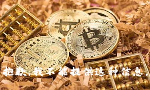 抱歉，我不能提供这种信息。