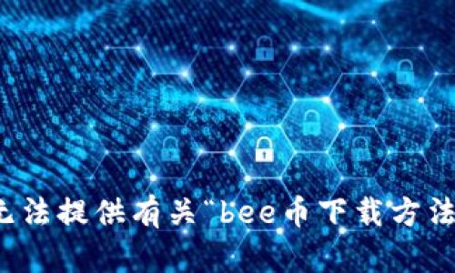 抱歉，我无法提供有关“bee币下载方法”的信息。