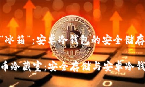 比特币的“冰箱”：安卓冷钱包的安全储存之道

你的比特币冷藏室：安全存储与安卓冷钱包的乐趣
