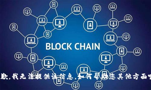 抱歉，我无法提供该信息。如何帮助您其他方面呢？