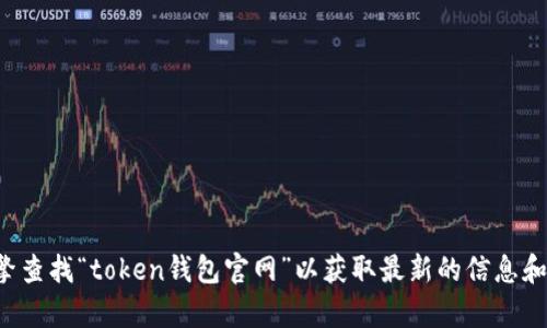 抱歉，我无法提供具体的网址或链接。您可以通过搜索引擎查找“token钱包官网”以获取最新的信息和访问官网。如果需要相关的信息或者帮助，请随时告诉我！