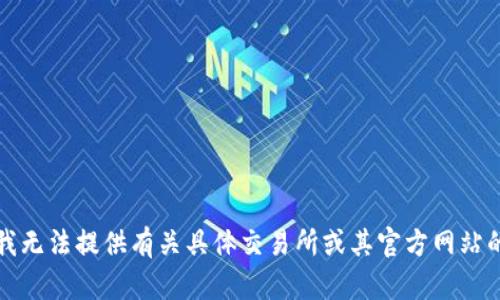 抱歉，我无法提供有关具体交易所或其官方网站的信息。