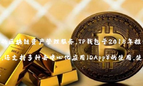 TP钱包（Token Pocket）是一个多链数字钱包，致力于为用户提供便捷的区块链资产管理服务。TP钱包于2018年推出，并很快在加密货币领域获得了广泛的关注和用户群体。

TP钱包不仅支持主要的公链资产管理，如以太坊（ETH）和比特币（BTC），还支持多种去中心化应用（DApp）的使用，使得用户能够在一个平台上进行资产管理、交易和参与各种区块链项目。

如果你对TP钱包或其他加密货币相关内容有更多问题，欢迎随时提问！
