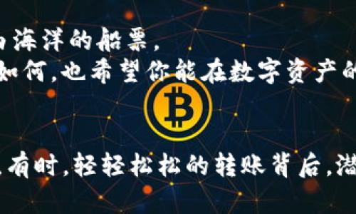   通过TP钱包畅游数字资产的海洋：轻松转账至欧易交易所 /   
 guanjianci TP钱包, 欧易交易所, 数字资产, 转账 /guanjianci 

引言：数字资产的海洋与航行
在这个数字资产的海洋里，每一个波浪都蕴藏着无限的可能。TP钱包和欧易交易所就像是两座灯塔，为我们的投资航行指引方向。无论你是踏浪而行的投资新手，还是驾驭风浪的资深交易者，掌握如何在TP钱包与欧易交易所之间划船转账，都是你航程中不可或缺的重要一环。谁还没点小烦恼呢？尤其是在转账时，干脆给大家讲讲这个绝对“无水印”的转账过程，轻松上手，大胆投资！

TP钱包：你的数字资产管理助手
TP钱包，作为数字货币世界中的智能助手，让用户能够方便地管理各类数字资产。想象一下，TP钱包就像你的个人银行，但没有营业时间的限制，随时随地想存就存，想取就取。对比传统银行的繁琐手续，TP钱包显得更加灵活高效。
这个钱包支持众多主流币种，界面简洁易懂，仿佛你在使用一款设计精美的应用，让每一次交易都如同欣赏一次艺术作品。TP钱包的多层安全保护机制，更是让你在数字资产的海洋中，像潜水员一样稳步前行，毫无后顾之忧。

欧易交易所：数字资产的交易平台
而欧易交易所则像是一个大型的集市，交易者们在这里交易不同的数字货币，价格在不断波动，让人如同置身于一场无尽的辩论赛。你可以买入、卖出，甚至进行各种交易，这里是你实现资产增值的最佳战场。
欧易交易所也提供了丰富的工具和资源，帮助你更好地进行市场分析，理解每一波市场潮流。就像是一个老练的市场向导，总是能为你剖析出每一次投资机会的利弊，帮助你把握市场脉搏。

如何将TP钱包的数字资产转账至欧易交易所？
现在，我们就来聊聊如何顺利地将TP钱包中的数字资产转账至欧易交易所。虽然这个过程听起来可能有点复杂，但实际上就像从超市挑选食材般简单。

h4第一步：登录你的TP钱包/h4
打开TP钱包，输入密码，安全第一！像打开一扇门，你需要有对的钥匙，才能走入数字资产的房间。这一步虽然基础，但至关重要，确保没有错过任何一次投资机会。

h4第二步：找到“转账”选项/h4
在TP钱包的界面上，有个显眼的“转账”按钮，点击它，接下来就可以开始填写相关信息了。想象一下，这就像在超市里添加购物车里的商品，看似简单，却关系到你最终的购物清单。

h4第三步：输入接收地址和金额/h4
在这里，你需要输入你的欧易交易所的接收地址和你想转账的金额。确保信息的准确性，就像填写表格一样，细节决定成败。错误的地址简直比在大海里丢掉了地图还要糟糕！

h4第四步：确认交易信息/h4
在点击“确认转账”前，你需要仔细核对一下信息。这就像你在超市购物前，再次确认购物清单，确保没有遗漏或者多选。只要一切都准确无误，果断点击确认！

h4第五步：等待确认/h4
交易完成后，通常需要一些时间来确认，这就像在银行取款时等待交易处理。别着急，耐心等待，看看窗外的风景或是翻翻手机上的新闻，才能正确打发这一小段时间。

潜藏在转账过程中的小细节
在这场投资之旅中，除了操作步骤外，还有一些小细节值得注意。想象一下，如果大海中的风浪过大，虽然航船依旧可以乘风破浪，但过程却会变得颠簸不已。这些细节可能在你计划转账时显得微不足道，却可能影响到整个过程的顺利与否。

h4确认网络状况/h4
有时候，网络状况不佳可能会导致转账延迟。就像是你在海面上打划桨，如果风不顺，想要快速前进可就难了！确保你的网络正常，这对顺利转账大有裨益。

h4了解手续费/h4
每一次转账，都会存在一定的手续费。将数字资产转移至欧易交易所前，务必了解相关的手续费政策。或者提前做一些预算，这就像你去 超市购物之前对比价格，确保自己的支出在可接受范围之内。别让意外的费用打乱了你的投资计划。

总结：顺畅的投资之路需要技巧
无论是在TP钱包与欧易交易所之间的转账，还是在整个数字资产的投资旅程中，灵活运用技术与细节都将影响到你的成功概率。手中握有的每一小笔资金，都是你驶向财务自由海洋的船票。
投资就如同在浩瀚的海洋中航行，风浪、潮汐无时无刻不在考验着你的心理承受能力和应变能力。而你的每一次转账，都是为下一次航行做好准备的一笔投资。不论未来的风景如何，也希望你能在数字资产的世界中乘风破浪，实现财务自由的梦想！

后记：投资的乐趣在于探索
综上所述，从TP钱包轻松转账至欧易交易所的过程，虽然不算复杂，但每一个步骤都值得我们认真对待。最终的目标不仅仅是实现财富的增值，更是享受那种探索与尝试的过程。有时，轻轻松松的转账背后，潜藏着更深层次的思考与策略。希望每个投资者都能在这个数字资产时代，成为智慧的航海者，把自己打造成一位真正的财富航行者！