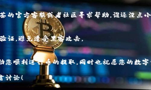 将抹茶交易所上的币提取到 TP 钱包的过程相对简单，但需要注意各个步骤，以确保安全性和准确性。下面是详细的步骤指南。

1. 确保您拥有 TP 钱包
首先，您需要确保自己拥有 TP 钱包。如果您还没有，可以通过官方渠道下载安装。TP 钱包是一款支持多种加密货币的数字钱包，用户可以方便地管理和存储他们的数字资产。

2. 登录抹茶交易所
接下来，您需要登录到您的抹茶交易所账户。确保使用安全的网络环境，以防止任何不必要的安全风险。输入您的用户名和密码，进行登录。

3. 找到您要提取的币种
在登录后，前往账户资产页面，在这里，您可以看到自己在抹茶上拥有的所有币种。选择您想要提取的币种，并确保确认当前的余额，确保有足够的资产进行提取。

4. 获取 TP 钱包的接收地址
打开您的 TP 钱包应用，选择您想要接收的币种（确保它与您从抹茶提取的币种相同），然后找到“接收”选项。系统会生成一个唯一的接收地址，复制这个地址。

5. 提取币
回到抹茶交易所，找到“提现”或“提币”的选项。将之前复制的 TP 钱包的接收地址粘贴到提现地址栏中。同时，选择提取的数量。注意，有些币种在提取时可能会有最低提取额或提取费用。

6. 确认提现信息
在确认信息前，再次检查一遍所有信息，包括接收地址、提取数量等，确保无误。输入您的二步验证（如果开启了）以确保交易安全，然后提交提现申请。记住，“细节决定成败”，一点小错误可能导致币种丢失哦！

7. 等待处理
一旦您提交了提现请求，可能需要一些时间进行处理。您可以在账户的提现记录中查看请求的状态。通常处理时间会很快，但在高峰期可能需要更长时间。

8. 验证到账
一旦提现完成，打开 TP 钱包，检查您的资产是否到账。看到自己的币种顺利入账，是不是感觉像中彩票一样开心呢？

9. 常见问题解答
在操作过程中，可能会遇到一些常见的问题，比如提现失败或长时间未到账等。不要着急，可以通过抹茶的官方客服或者社区寻求帮助。谁还没点小烦恼呢？遇到问题要冷静处理，解决它可就如同吃掉了一块美味的抹茶蛋糕，没有什么是解决不了的！

小贴士
在进行任何加密货币的交易和提现过程中，请确保安全第一。选择强密码，定期更新，并开启双重身份验证，避免遭受黑客攻击。

总结
提取抹茶上的币到 TP 钱包并不复杂，只要您按照步骤一步步来，就能轻松完成。希望这篇指南能帮助您顺利进行币的提取，同时也祝愿您的数字资产蒸蒸日上！

以上是将抹茶交易所上的币提取到 TP 钱包的详细步骤，希望对您有所帮助。如有任何问题，欢迎留言讨论！