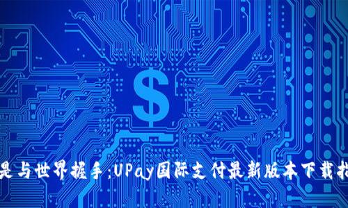像是与世界握手：UPay国际支付最新版本下载指南