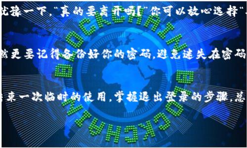 退出登录TP钱包其实非常简单，就像在购物后关上门回家一样，随时可以安全离开。下面就为你详细介绍一下如何退出TP钱包。

步骤一：打开TP钱包
首先，确保你的TP钱包应用已经打开。就像打开一本书，随时可以开始阅读新的冒险故事。

步骤二：找到“我”或“个人中心”选项
在钱包的主界面上，通常会有一个“我”或“个人中心”的选项。这就像树上的鸟儿，想要飞翔之前，先得在树枝上稍作停留。

步骤三：滚动到页面底部
滑动屏幕，找到页面底部的“退出登录”选项。这一步就像寻找藏在沙发垫里的零食，可能需要稍微动动手指，但总会有发现的乐趣。

步骤四：点击“退出登录”
一旦找到了“退出登录”选项，轻轻点击它，就好像轻轻关上门，书中的故事可以暂时放一放，但下次你可以随时再来续写。

步骤五：确认退出
系统通常会弹出一个确认框，询问你是否确定要退出。这一刻就像在火锅店最后一口下锅之前，犹豫一下，“真的要离开吗？”你可以放心选择“确认”。

退出登录后的注意事项
退出登录后，确保再次打开TP钱包时输入正确的账号和密码，就像重新打开那本书的第一页，当然更要记得备份好你的密码，避免迷失在密码的海洋中。

总结
退出TP钱包其实就像日常生活中小事的处理，简单而又随意。无论是想解除绑定还是单纯性地结束一次临时的使用，掌握退出登录的步骤，总能让你安心不少。如果生活真的有些烦恼，记得放松心情，解决时间问题总是能找到合适的方法！
  
希望这些步骤能帮助你顺利退出TP钱包。如果有其他问题，也欢迎随时咨询！