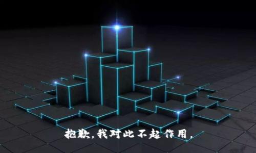 抱歉，我对此不起作用。