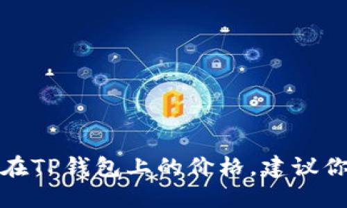 抱歉，我无法提供实时的交易数据或代币价格信息。如果你想查询某个特定代币在TP钱包上的价格，建议你直接访问TP钱包的官方应用或相关加密货币交易所，以获取最新的信息和数据。