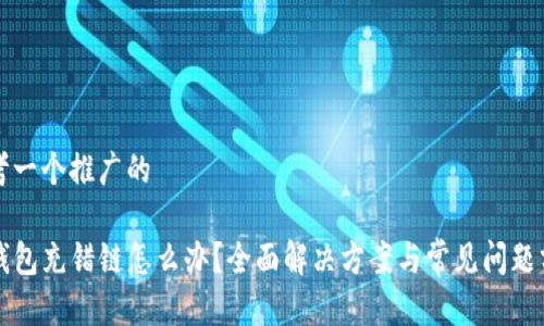 思考一个推广的

TP钱包充错链怎么办？全面解决方案与常见问题分析