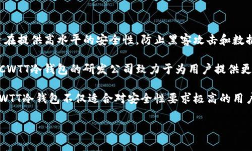 CWTT冷钱包是由中国的一家公司研发的，专注于区块链和数字资产的安全存储与管理。冷钱包作为一种离线存储解决方案，旨在提供高水平的安全性，防止黑客攻击和数据泄露，是数字货币用户常用的钱包类型之一。

冷钱包通常被认为是最安全的数字资产存储选择之一，因为它不与互联网连接，可以有效地避免网络攻击和恶意软件的侵害。CWTT冷钱包的研发公司致力于为用户提供更加安全、便捷的数字资产管理解决方案，用户可以通过该钱包存储多种数字货币，并能够随时随地进行资产管理。

公司通常会在冷钱包中集成多重签名技术、密码保护、以及硬件安全模块等额外的安全措施，以进一步增强用户的资产保护。CWTT冷钱包不仅适合对安全性要求极高的用户，也非常适合那些持有大量数字资产的投资者和交易者。通过创新的技术方案，CWTT冷钱包能够为用户体验提供更多的保障。

如果您对CWTT冷钱包有更多的兴趣或疑问，可以浏览其官方网站或相关的社区论坛，以获取最新的产品信息和用户反馈。