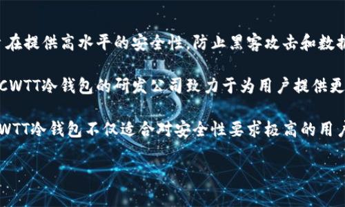 CWTT冷钱包是由中国的一家公司研发的，专注于区块链和数字资产的安全存储与管理。冷钱包作为一种离线存储解决方案，旨在提供高水平的安全性，防止黑客攻击和数据泄露，是数字货币用户常用的钱包类型之一。

冷钱包通常被认为是最安全的数字资产存储选择之一，因为它不与互联网连接，可以有效地避免网络攻击和恶意软件的侵害。CWTT冷钱包的研发公司致力于为用户提供更加安全、便捷的数字资产管理解决方案，用户可以通过该钱包存储多种数字货币，并能够随时随地进行资产管理。

公司通常会在冷钱包中集成多重签名技术、密码保护、以及硬件安全模块等额外的安全措施，以进一步增强用户的资产保护。CWTT冷钱包不仅适合对安全性要求极高的用户，也非常适合那些持有大量数字资产的投资者和交易者。通过创新的技术方案，CWTT冷钱包能够为用户体验提供更多的保障。

如果您对CWTT冷钱包有更多的兴趣或疑问，可以浏览其官方网站或相关的社区论坛，以获取最新的产品信息和用户反馈。