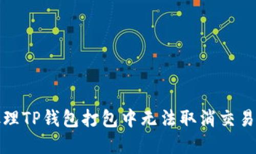 如何处理TP钱包打包中无法取消交易的情况