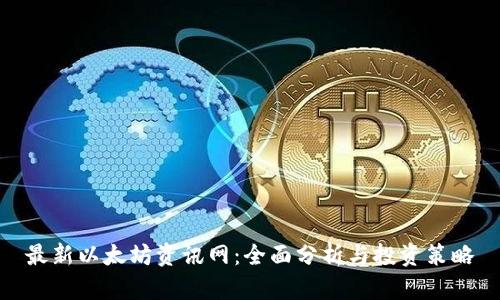 最新以太坊资讯网：全面分析与投资策略