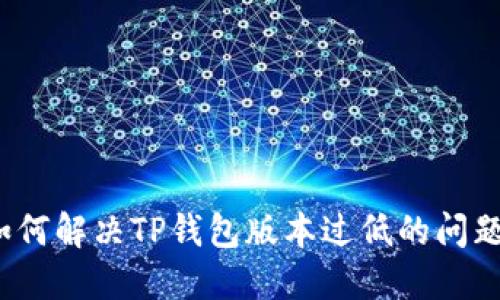 如何解决TP钱包版本过低的问题？