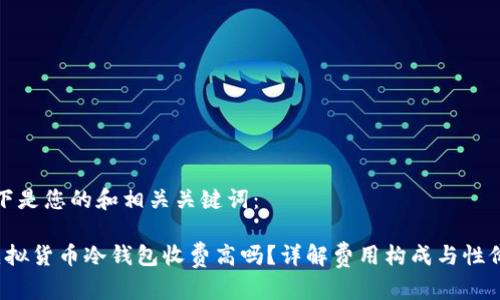 以下是您的和相关关键词：

 虚拟货币冷钱包收费高吗？详解费用构成与性价比