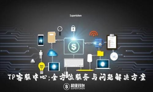 TP客服中心：全方位服务与问题解决方案